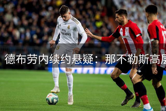 德布劳内续约悬疑：那不勒斯高层回应球员近期言论